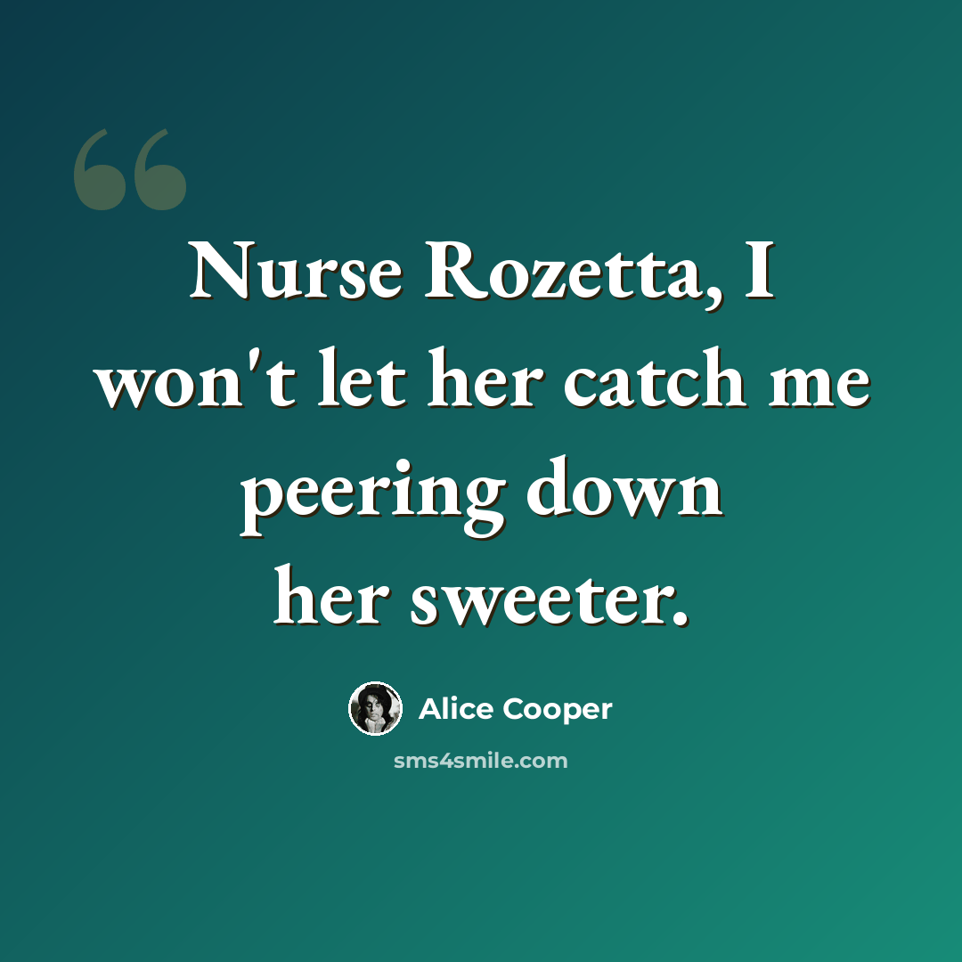 “Nurse Rozetta, I won't let her catch me peering down her sweeter.” quote by Alice Cooper