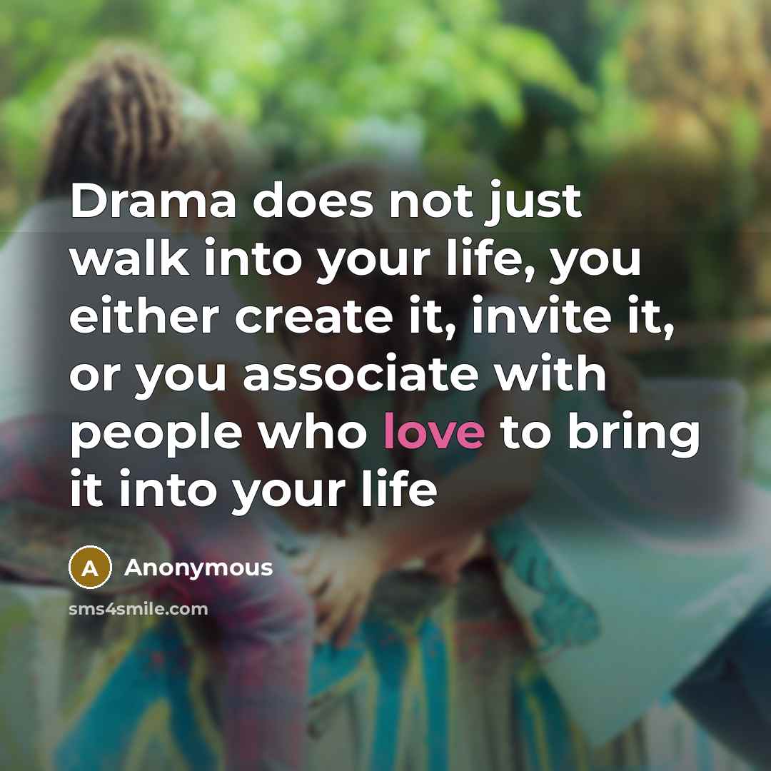 “Drama does not just walk into your life, you either create it, invite it, or you associate with people who love to bring it into your life” quote by Anonymous