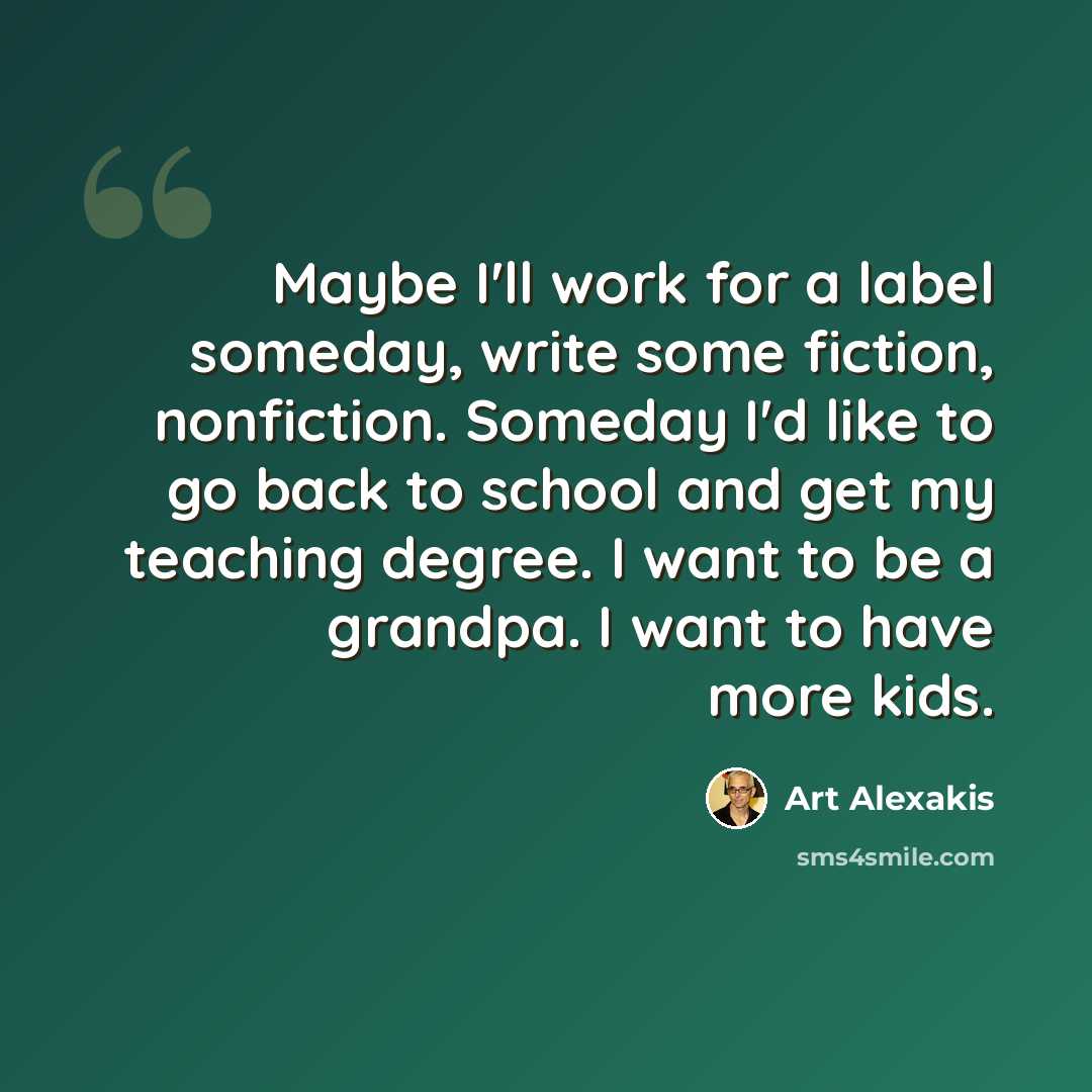 “Maybe I'll work for a label someday, write some fiction, nonfiction. Someday I'd like to go back to school and get my teaching degree. I want to be a grandpa. I want to have more kids.” quote by Art Alexakis