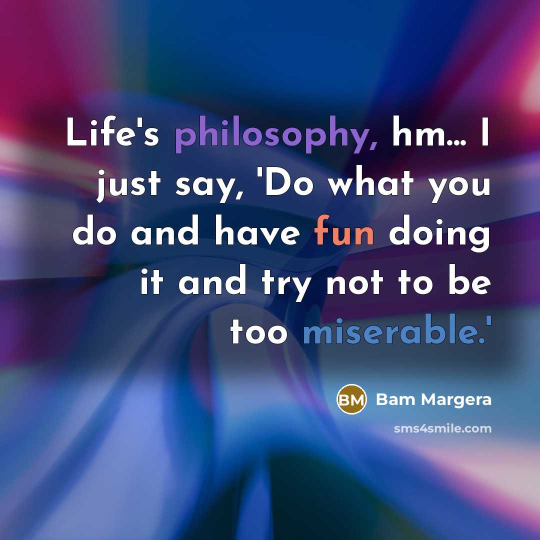 “Life's philosophy, hm... I just say, 'Do what you do and have fun doing it and try not to be too miserable.'” quote by Bam Margera