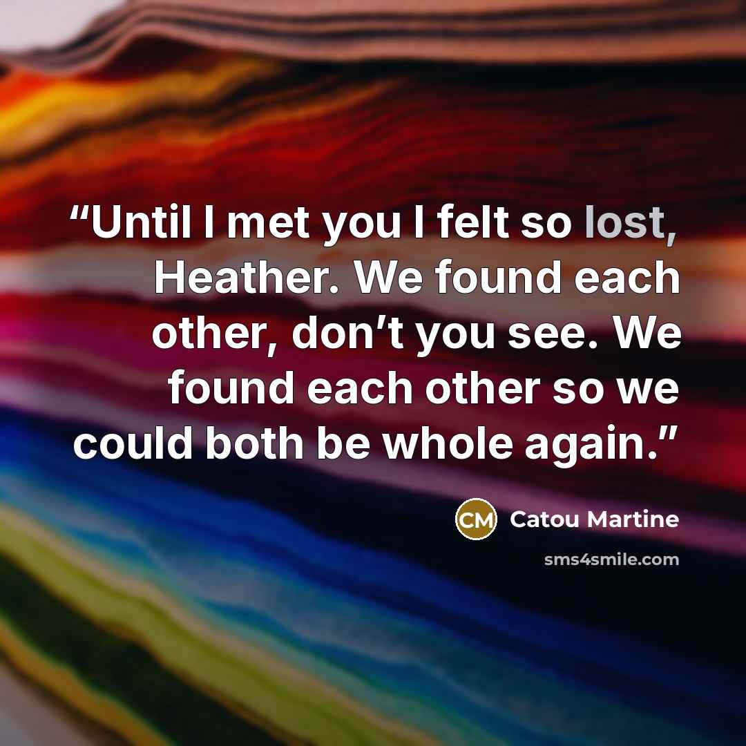 “Until I met you I felt so lost, Heather. We found each other, don’t you see. We found each other so we could both be whole again.” quote by Catou Martine