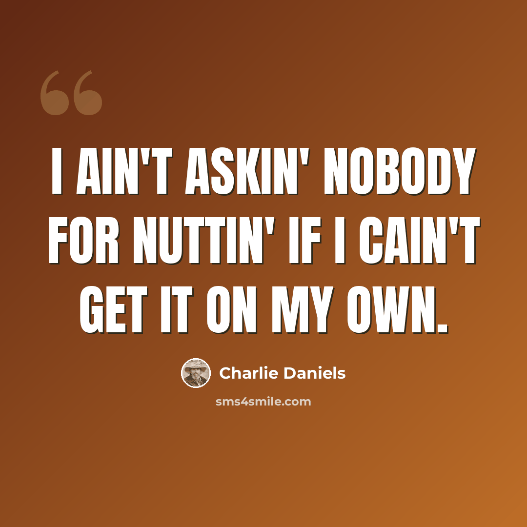 “I ain't askin' nobody for nuttin' if I cain't get it on my own.” quote by Charlie Daniels