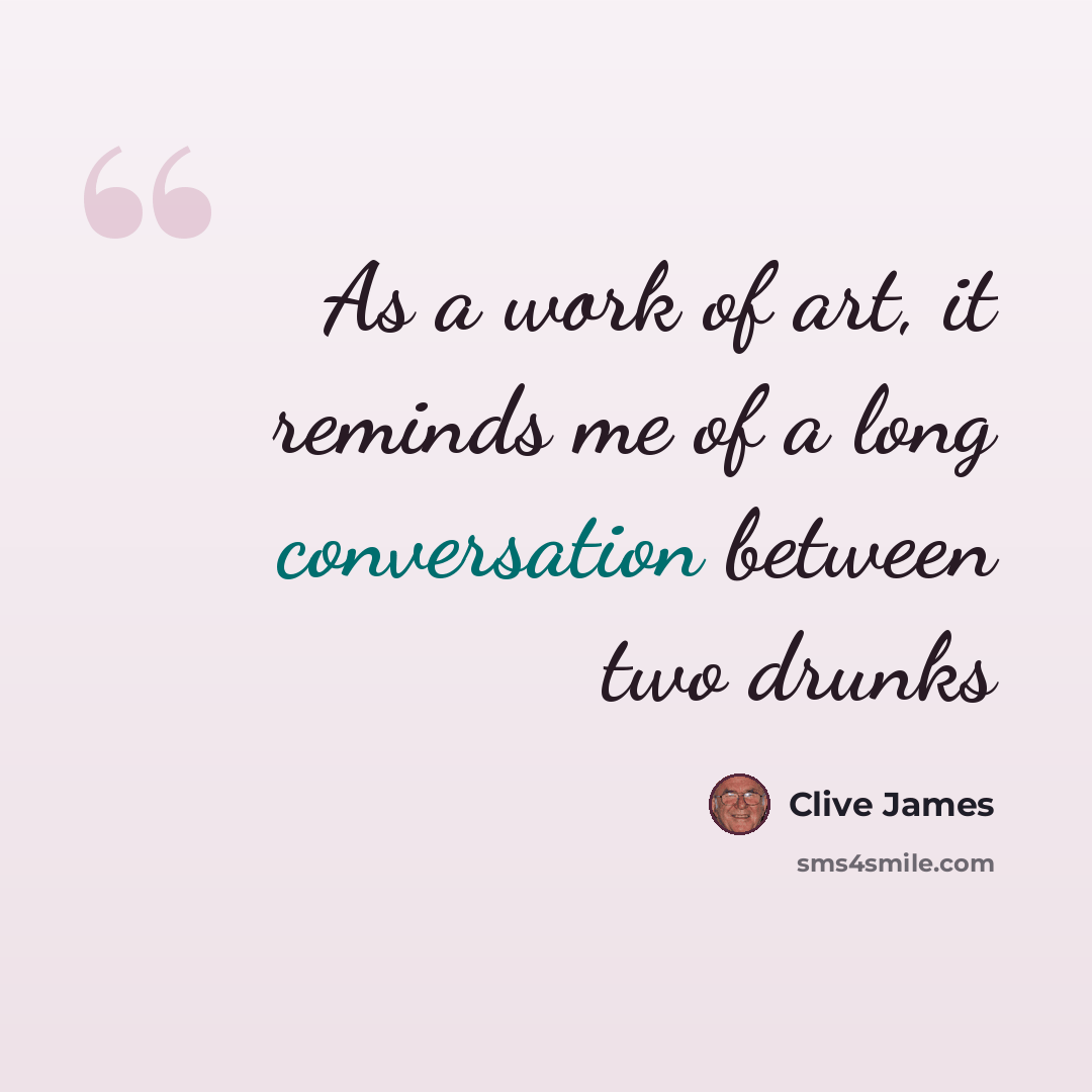 “As a work of art, it reminds me of a long conversation between two drunks” quote by Clive James