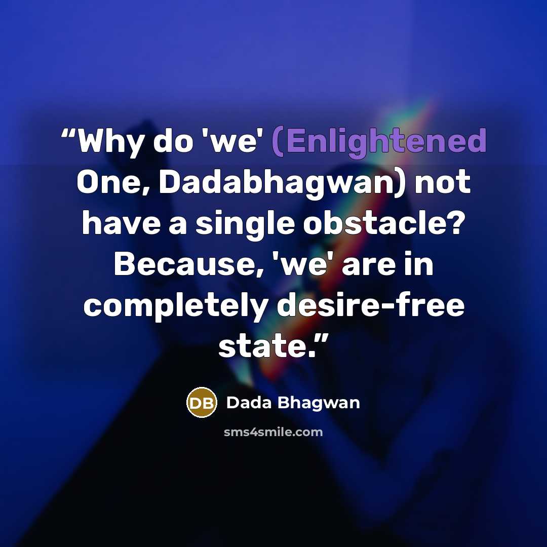 “Why do 'we' (Enlightened One, Dadabhagwan) not have a single obstacle? Because, 'we' are in completely desire-free state.” quote by Dada Bhagwan