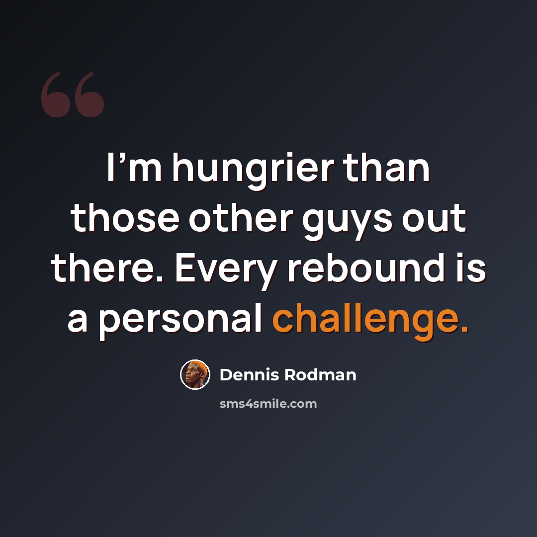 “I'm hungrier than those other guys out there. Every rebound is a personal challenge.” quote by Dennis Rodman