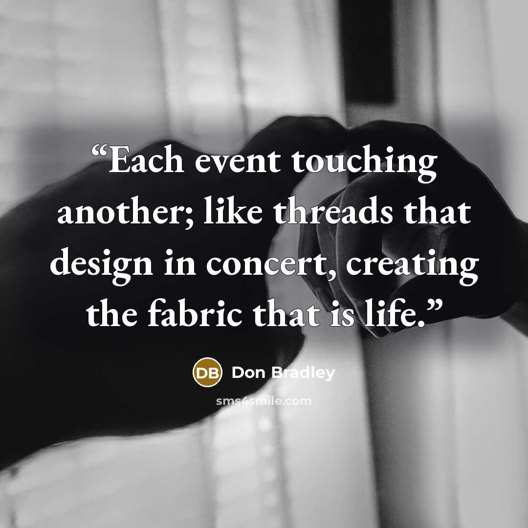 “Each event touching another; like threads that design in concert, creating the fabric that is life.” quote by Don Bradley