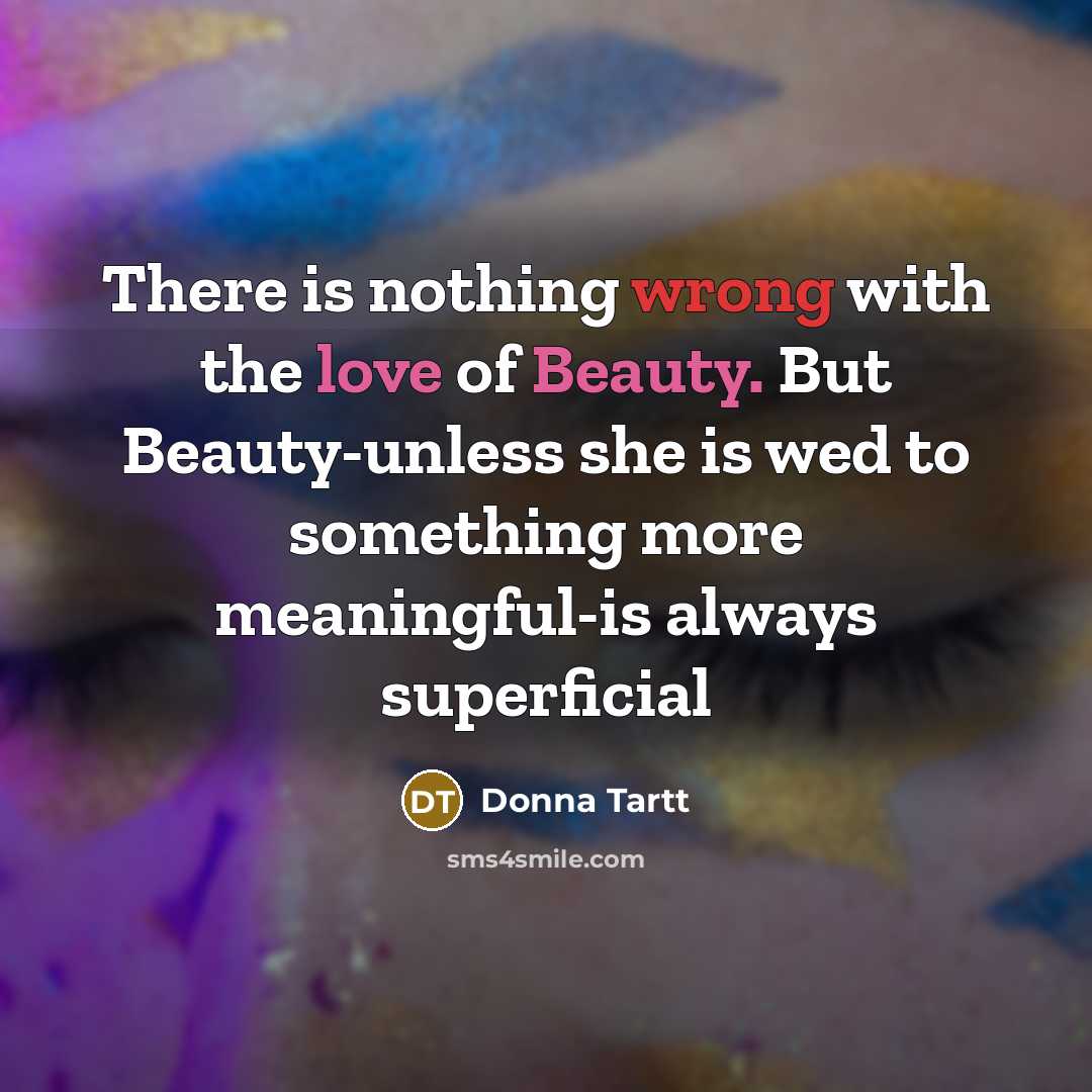 “There is nothing wrong with the love of Beauty. But Beauty-unless she is wed to something more meaningful-is always superficial” quote by Donna Tartt