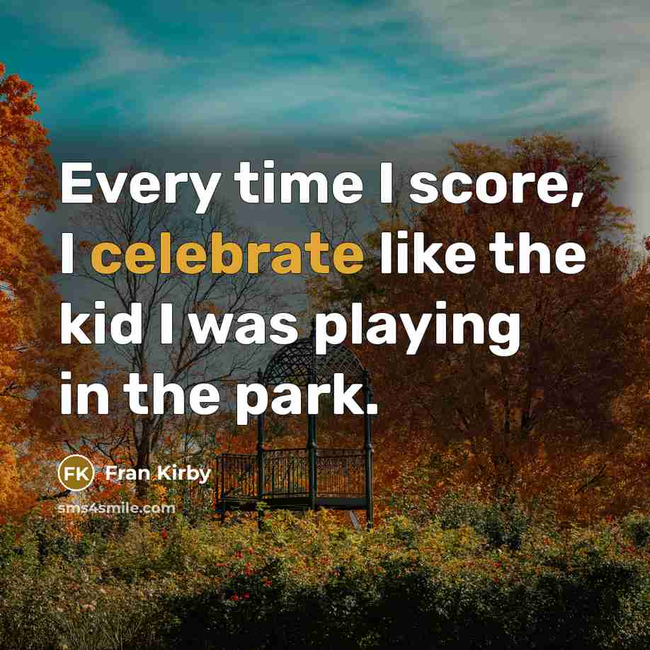 “Every time I score, I celebrate like the kid I was playing in the park.” quote by Fran Kirby