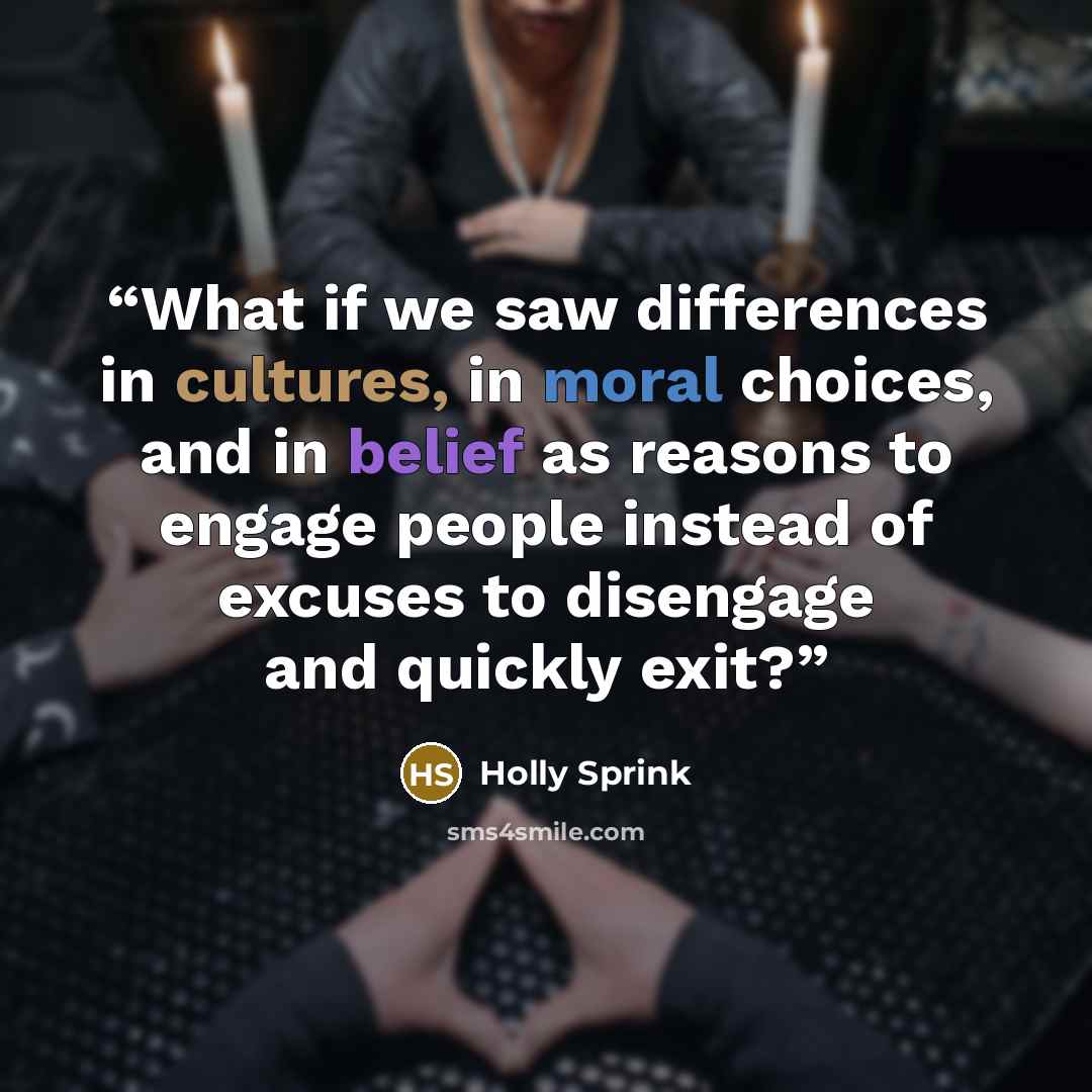 “What if we saw differences in cultures, in moral choices, and in belief as reasons to engage people instead of excuses to disengage and quickly exit?” quote by Holly Sprink
