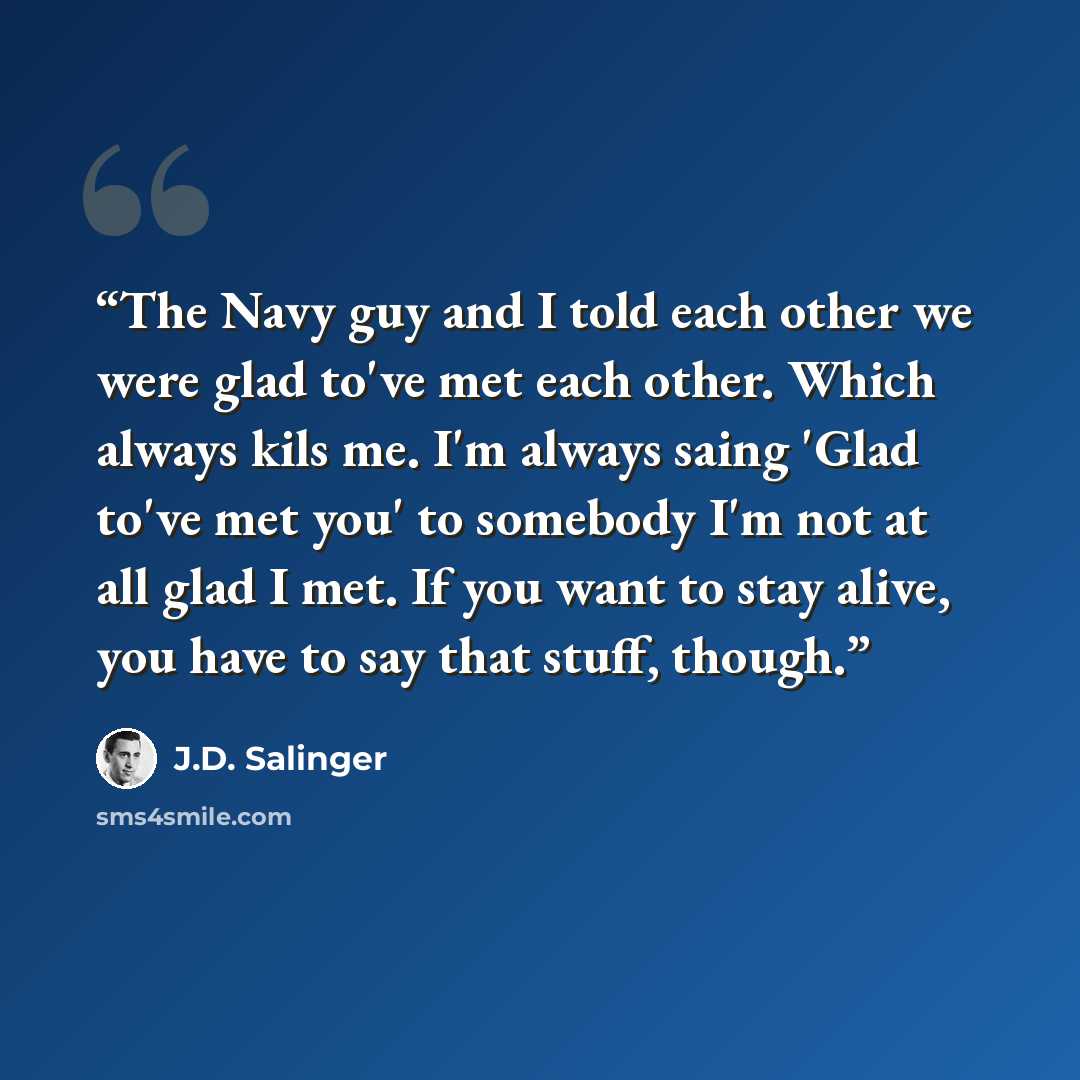 “The Navy guy and I told each other we were glad to've met each other. Which always kils me. I'm always saing 'Glad to've met you' to somebody I'm not at all glad I met. If you want to stay alive, you have to say that stuff, though.” quote by J.D. Salinger