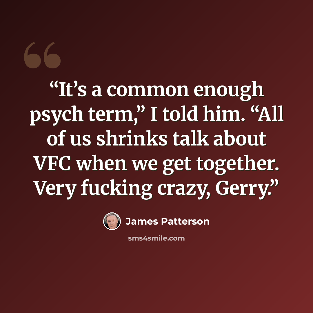 “It’s a common enough psych term,” I told him. “All of us shrinks talk about VFC when we get together. Very fucking crazy, Gerry.” quote by James Patterson