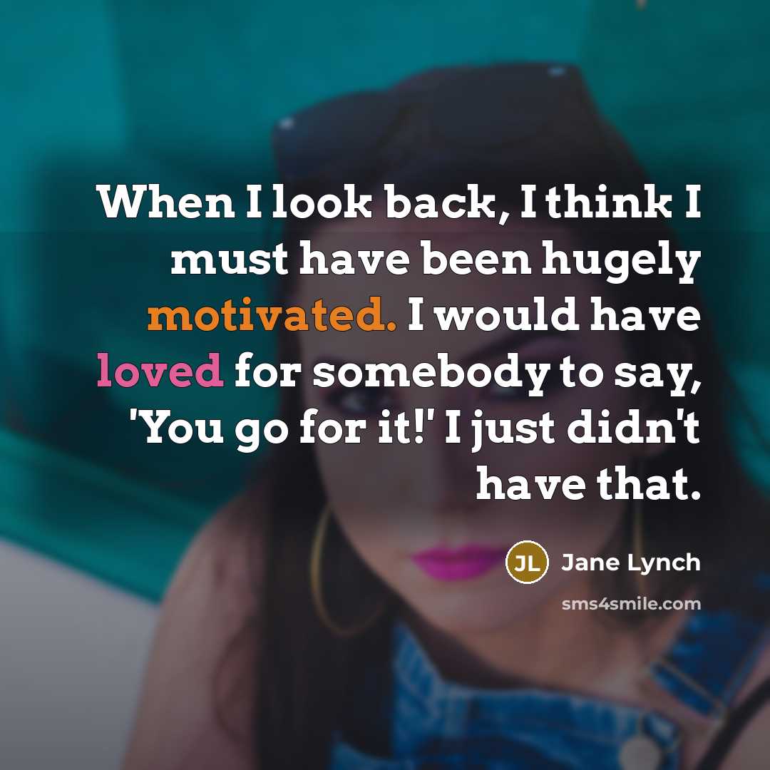 “When I look back, I think I must have been hugely motivated. I would have loved for somebody to say, 'You go for it!' I just didn't have that.” quote by Jane Lynch