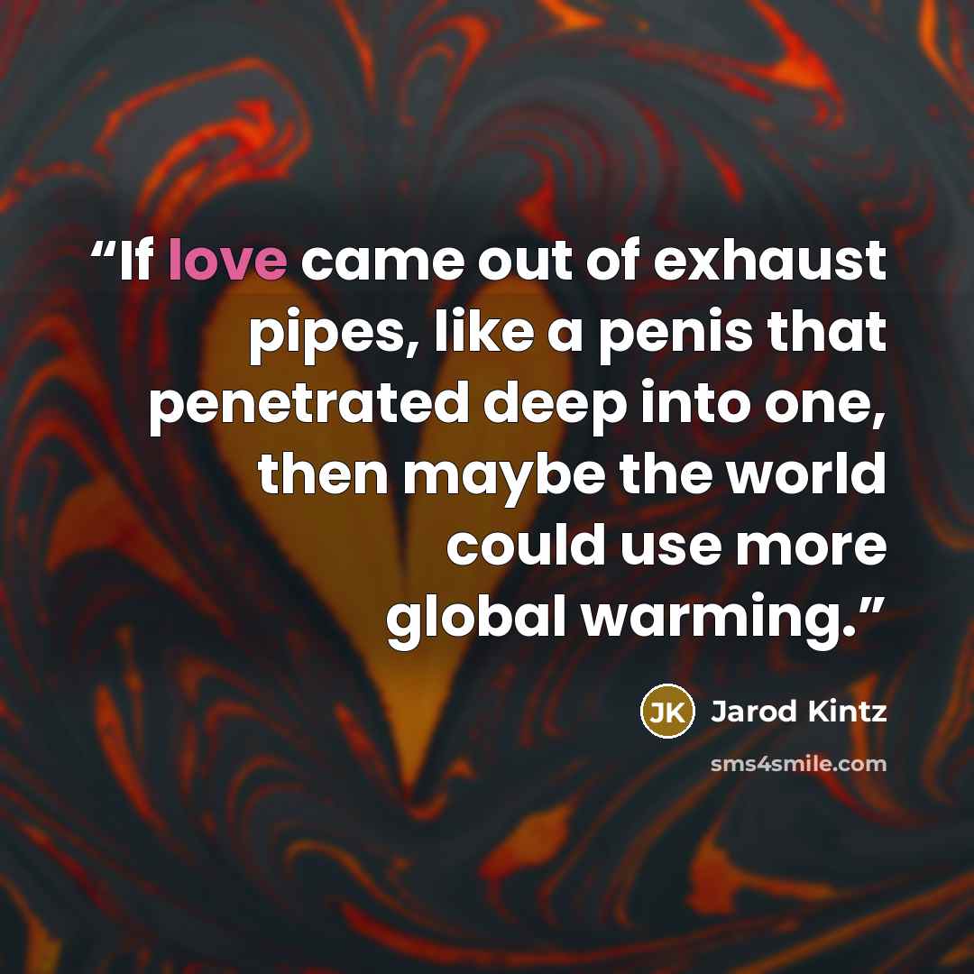 “If love came out of exhaust pipes, like a penis that penetrated deep into one, then maybe the world could use more global warming.” quote by Jarod Kintz