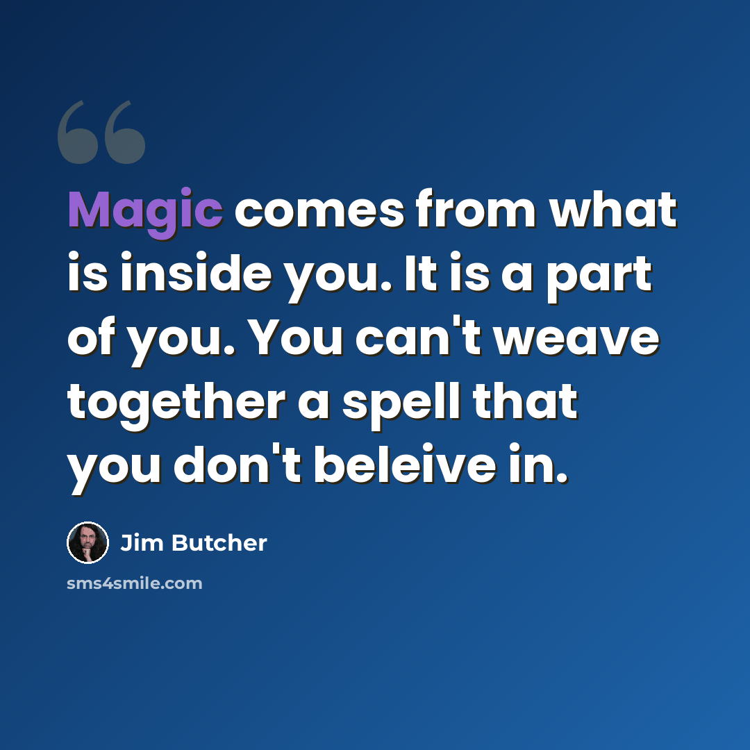 “Magic comes from what is inside you. It is a part of you. You can't weave together a spell that you don't beleive in.” quote by Jim Butcher