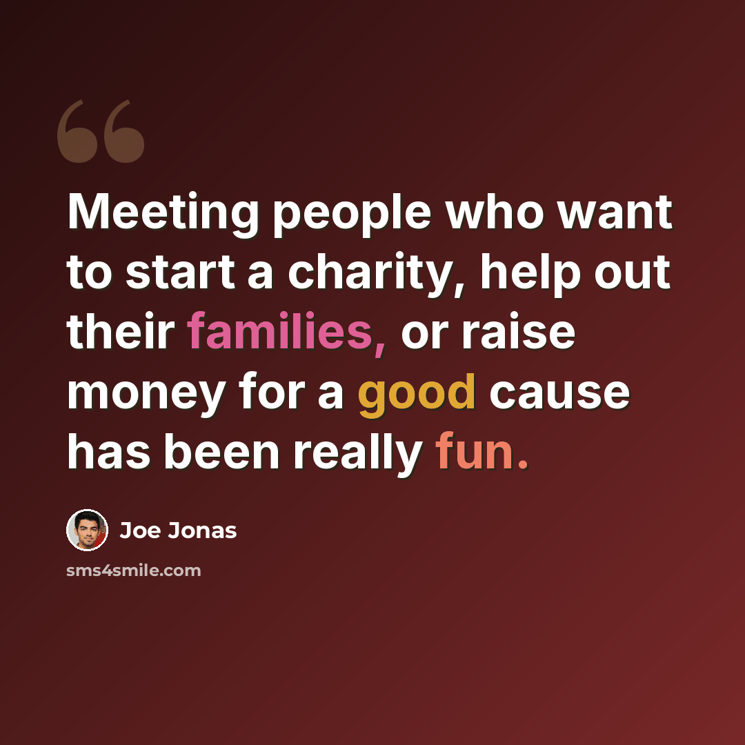 “Meeting people who want to start a charity, help out their families, or raise money for a good cause has been really fun.” quote by Joe Jonas
