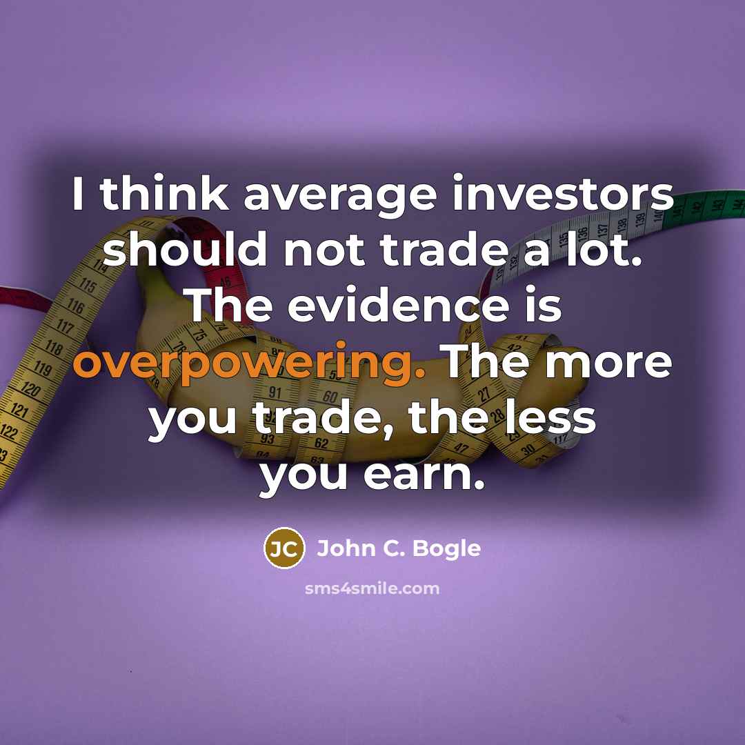 “I think average investors should not trade a lot. The evidence is overpowering. The more you trade, the less you earn.” quote by John C. Bogle
