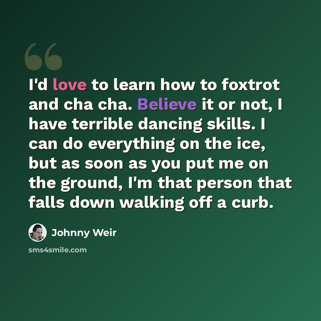 “I'd love to learn how to foxtrot and cha cha. Believe it or not, I have terrible dancing skills. I can do everything on the ice, but as soon as you put me on the ground, I'm that person that falls down walking off a curb.” quote by Johnny Weir