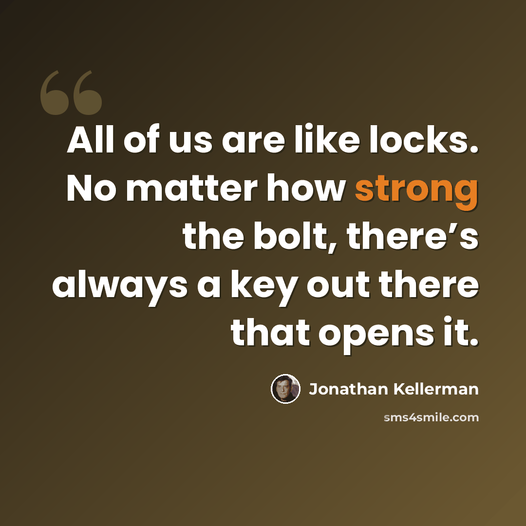 “All of us are like locks. No matter how strong the bolt, there’s always a key out there that opens it.” quote by Jonathan Kellerman