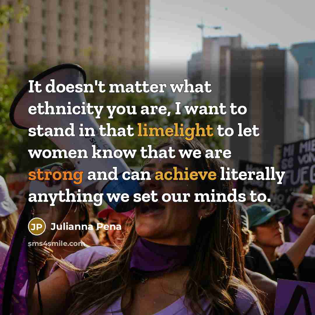 “It doesn't matter what ethnicity you are, I want to stand in that limelight to let women know that we are strong and can achieve literally anything we set our minds to.” quote by Julianna Pena