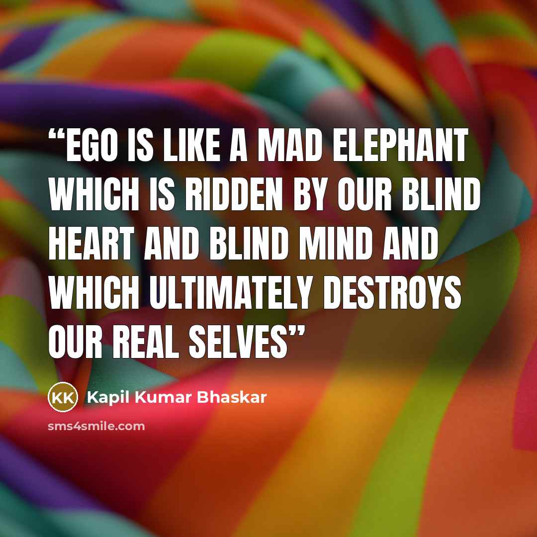 “Ego is like a mad elephant which is ridden by our blind heart and blind mind and which ultimately destroys our real selves” quote by Kapil Kumar Bhaskar