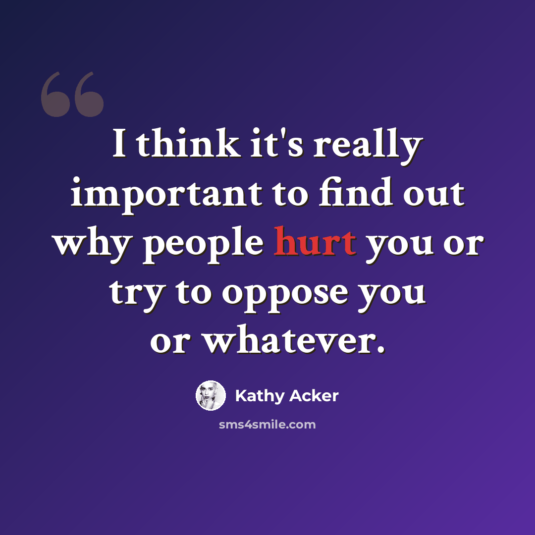 “I think it's really important to find out why people hurt you or try to oppose you or whatever.” quote by Kathy Acker