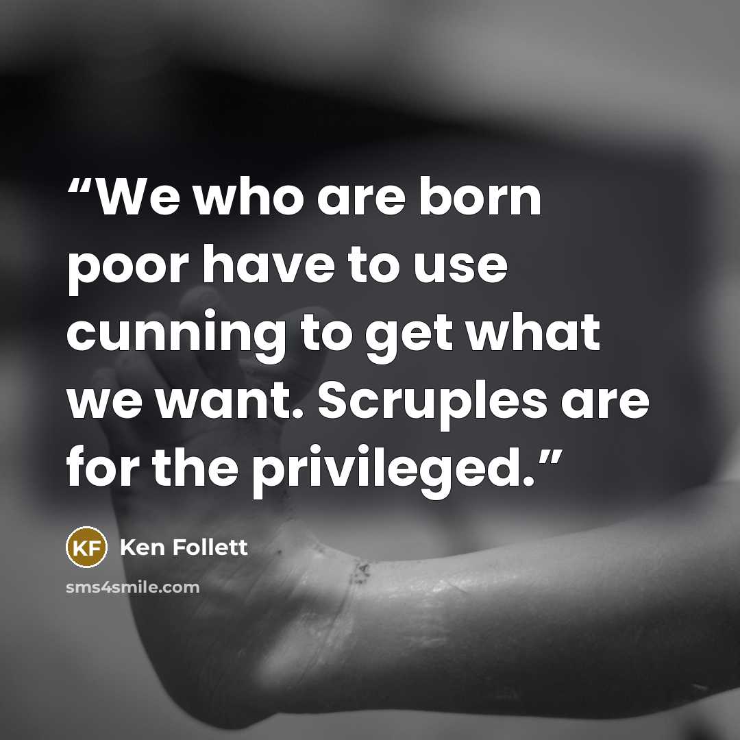 “We who are born poor have to use cunning to get what we want. Scruples are for the privileged.” quote by Ken Follett