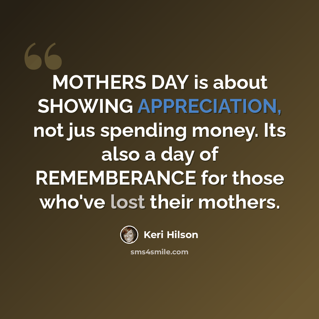 “MOTHERS DAY is about SHOWING APPRECIATION, not jus spending money. Its also a day of REMEMBERANCE for those who've lost their mothers.” quote by Keri Hilson