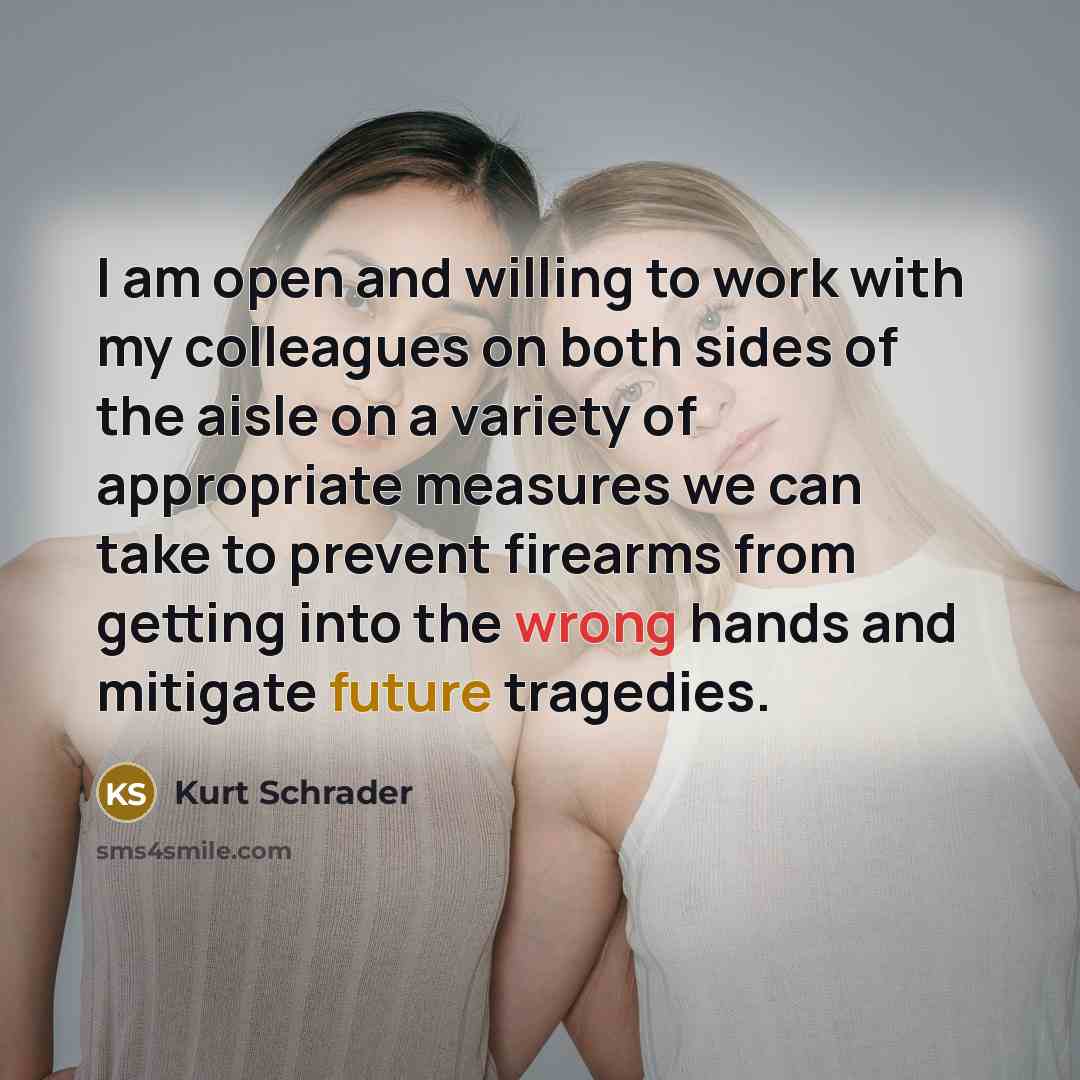 “I am open and willing to work with my colleagues on both sides of the aisle on a variety of appropriate measures we can take to prevent firearms from getting into the wrong hands and mitigate future tragedies.” quote by Kurt Schrader