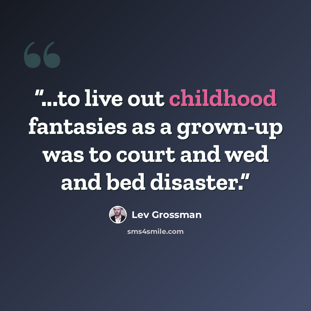 “...to live out childhood fantasies as a grown-up was to court and wed and bed disaster.” quote by Lev Grossman