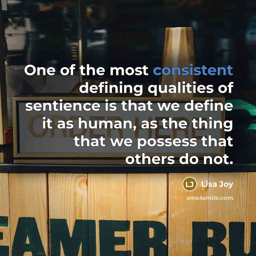“One of the most consistent defining qualities of sentience is that we define it as human, as the thing that we possess that others do not.” quote by Lisa Joy