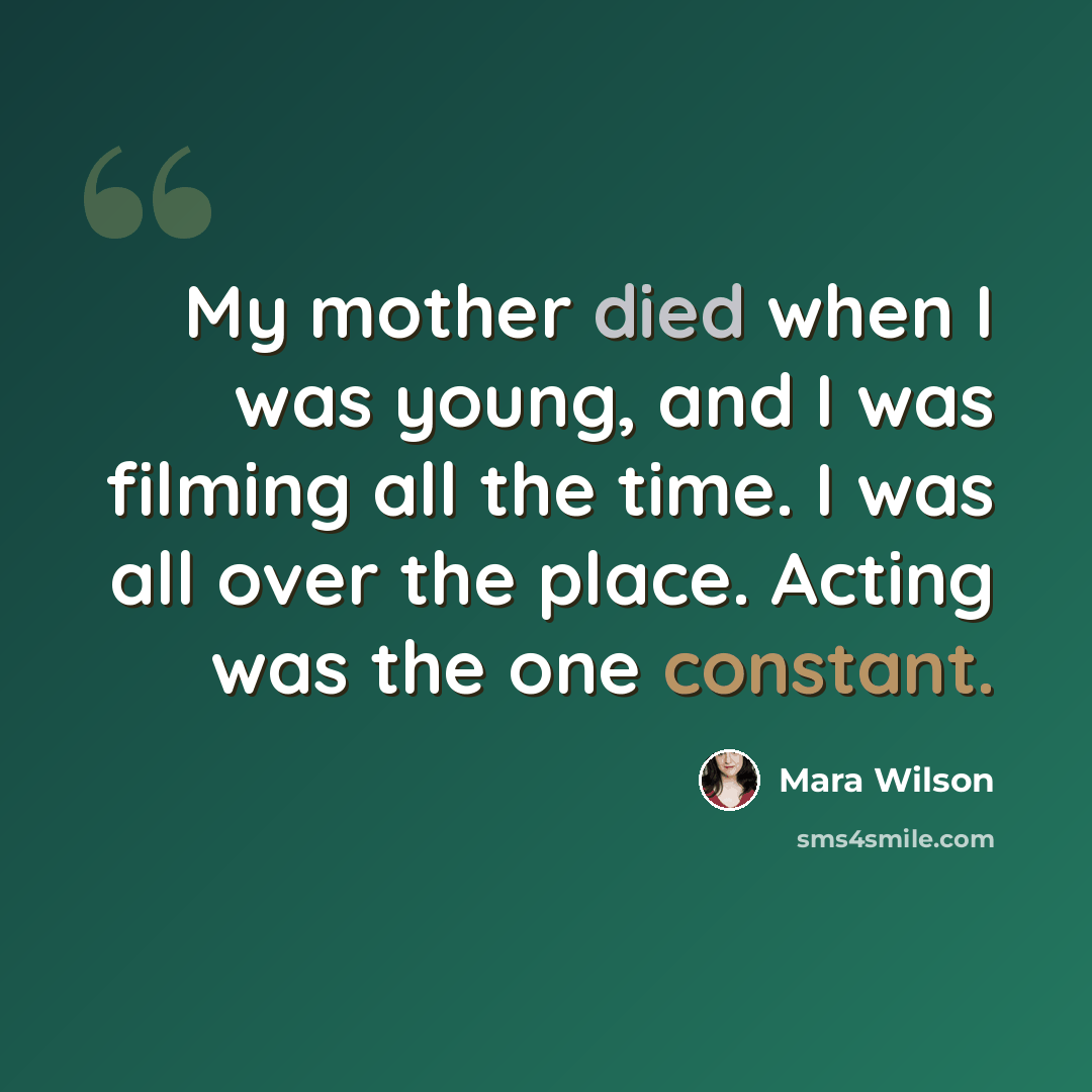 “My mother died when I was young, and I was filming all the time. I was all over the place. Acting was the one constant.” quote by Mara Wilson