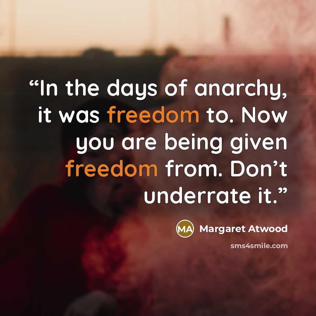 “In the days of anarchy, it was freedom to. Now you are being given freedom from. Don’t underrate it.” quote by Margaret Atwood