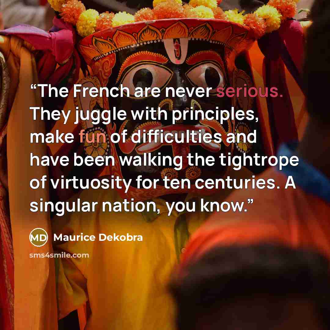 “The French are never serious. They juggle with principles, make fun of difficulties and have been walking the tightrope of virtuosity for ten centuries. A singular nation, you know.” quote by Maurice Dekobra