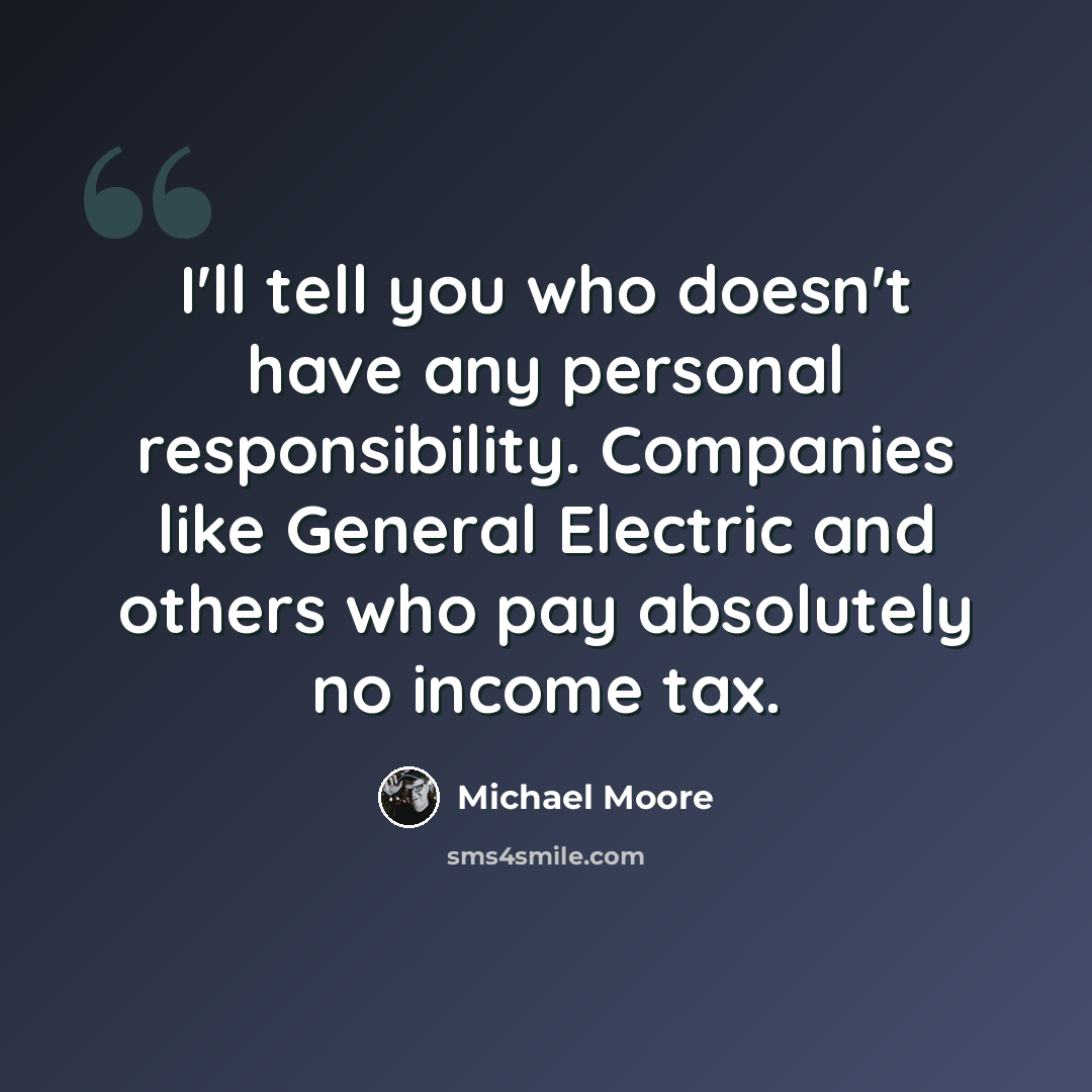 “I'll tell you who doesn't have any personal responsibility. Companies like General Electric and others who pay absolutely no income tax.” quote by Michael Moore