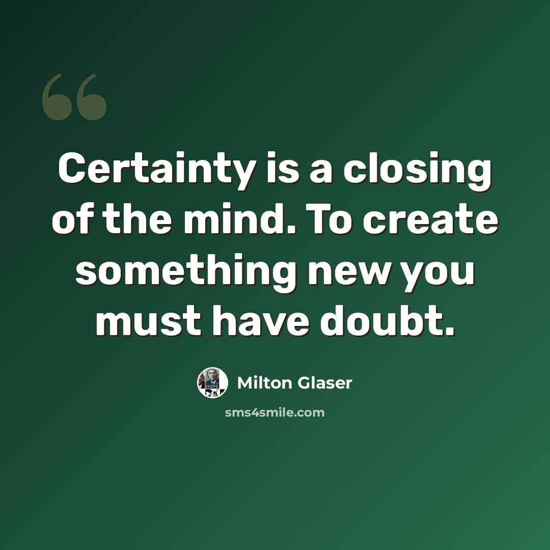 “Certainty is a closing of the mind. To create something new you must have doubt.” quote by Milton Glaser