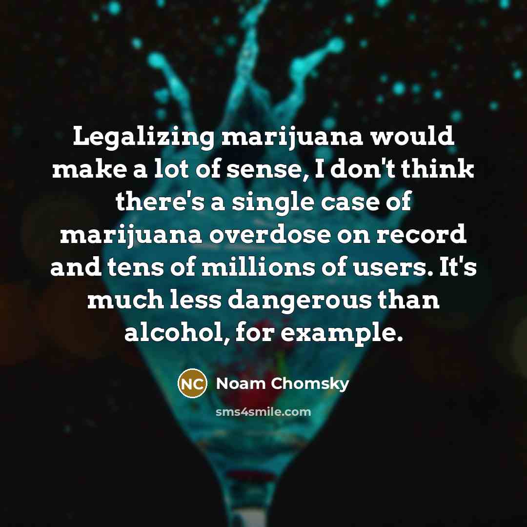 “Legalizing marijuana would make a lot of sense, I don't think there's a single case of marijuana overdose on record and tens of millions of users. It's much less dangerous than alcohol, for example.” quote by Noam Chomsky