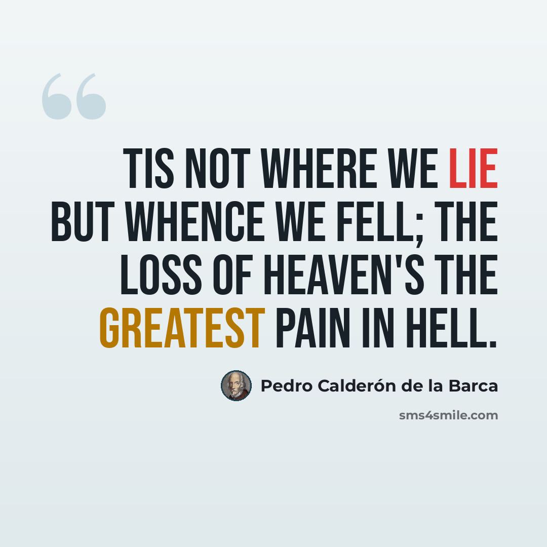 “Tis not where we lie but whence we fell; the loss of Heaven's the greatest pain in Hell.” quote by Pedro Calderon de la Barca