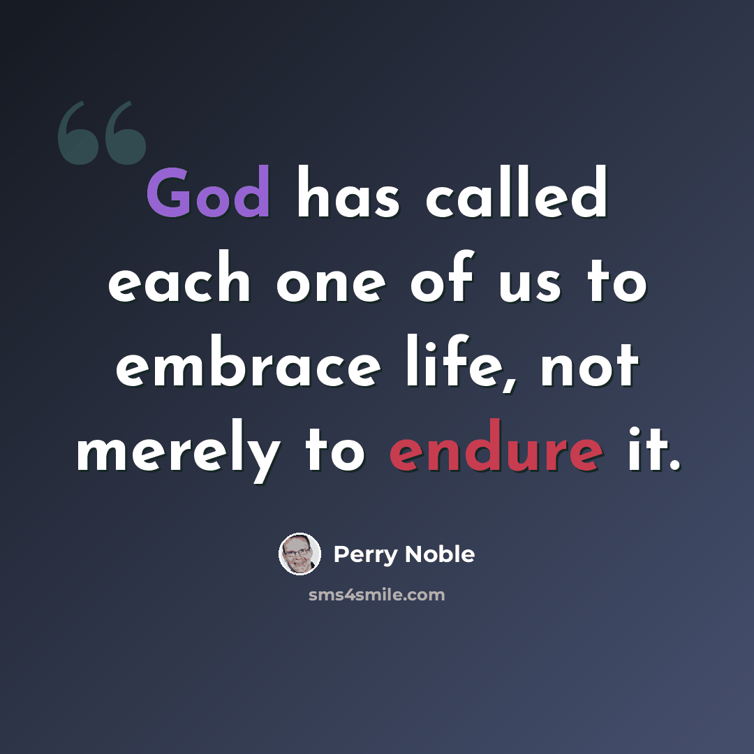 “God has called each one of us to embrace life, not merely to endure it.” quote by Perry Noble