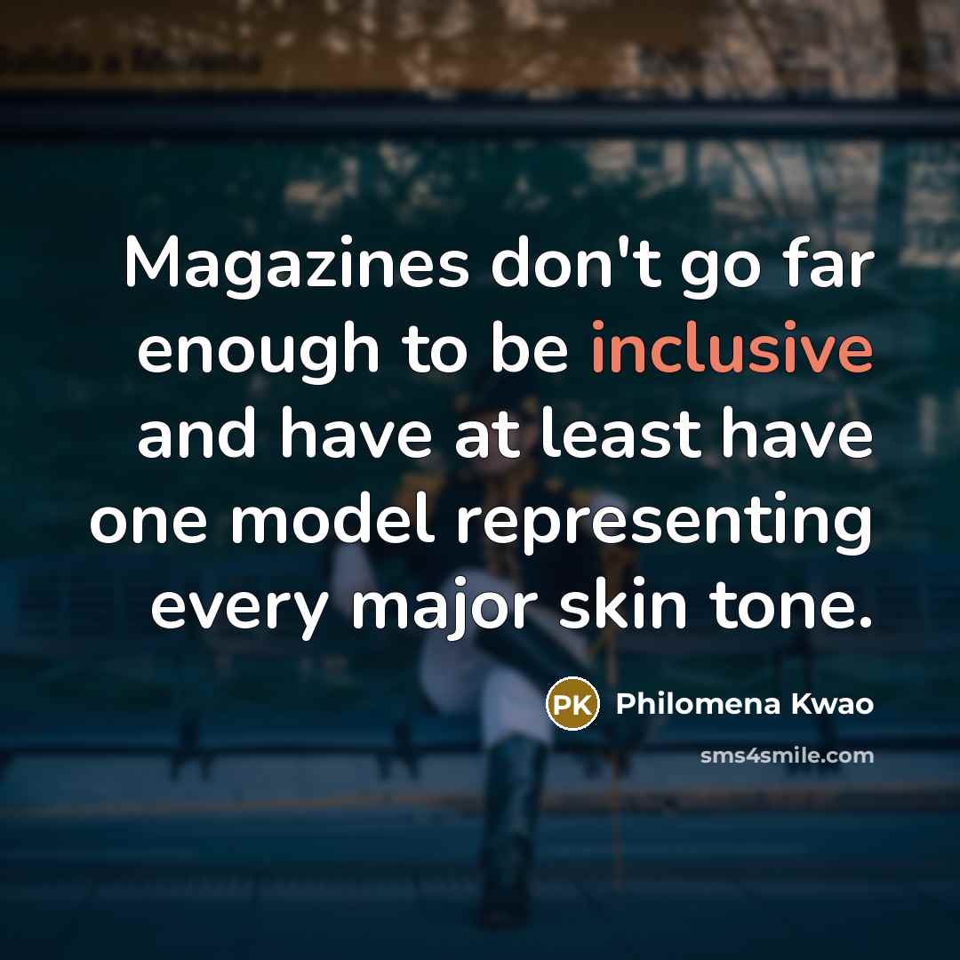 “Magazines don't go far enough to be inclusive and have at least have one model representing every major skin tone.” quote by Philomena Kwao
