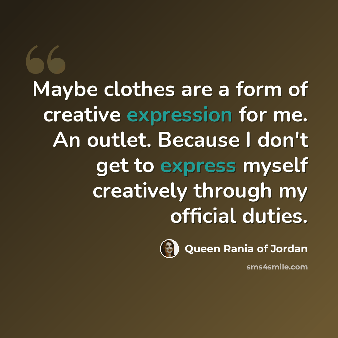 “Maybe clothes are a form of creative expression for me. An outlet. Because I don't get to express myself creatively through my official duties.” quote by Queen Rania of Jordan