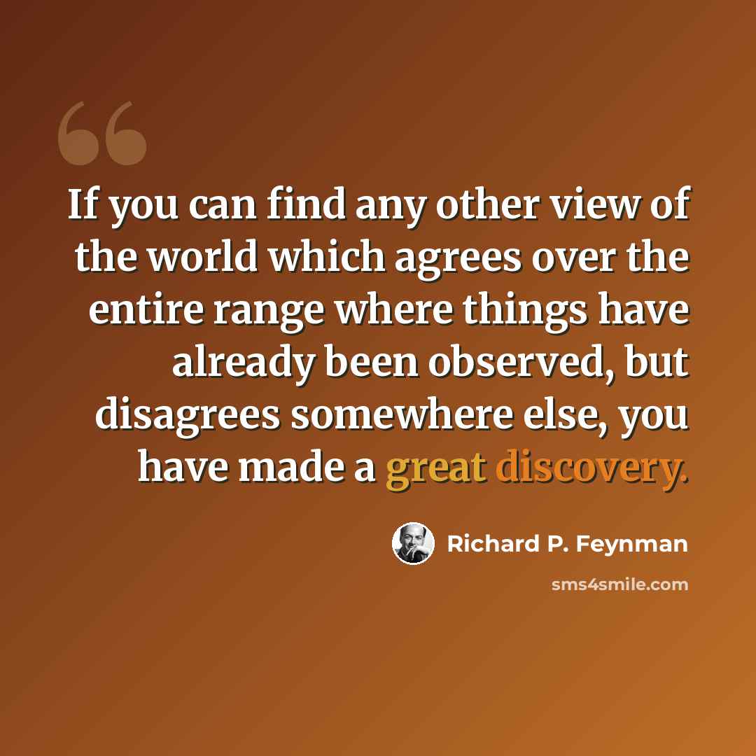 “If you can find any other view of the world which agrees over the entire range where things have already been observed, but disagrees somewhere else, you have made a great discovery.” quote by Richard P. Feynman