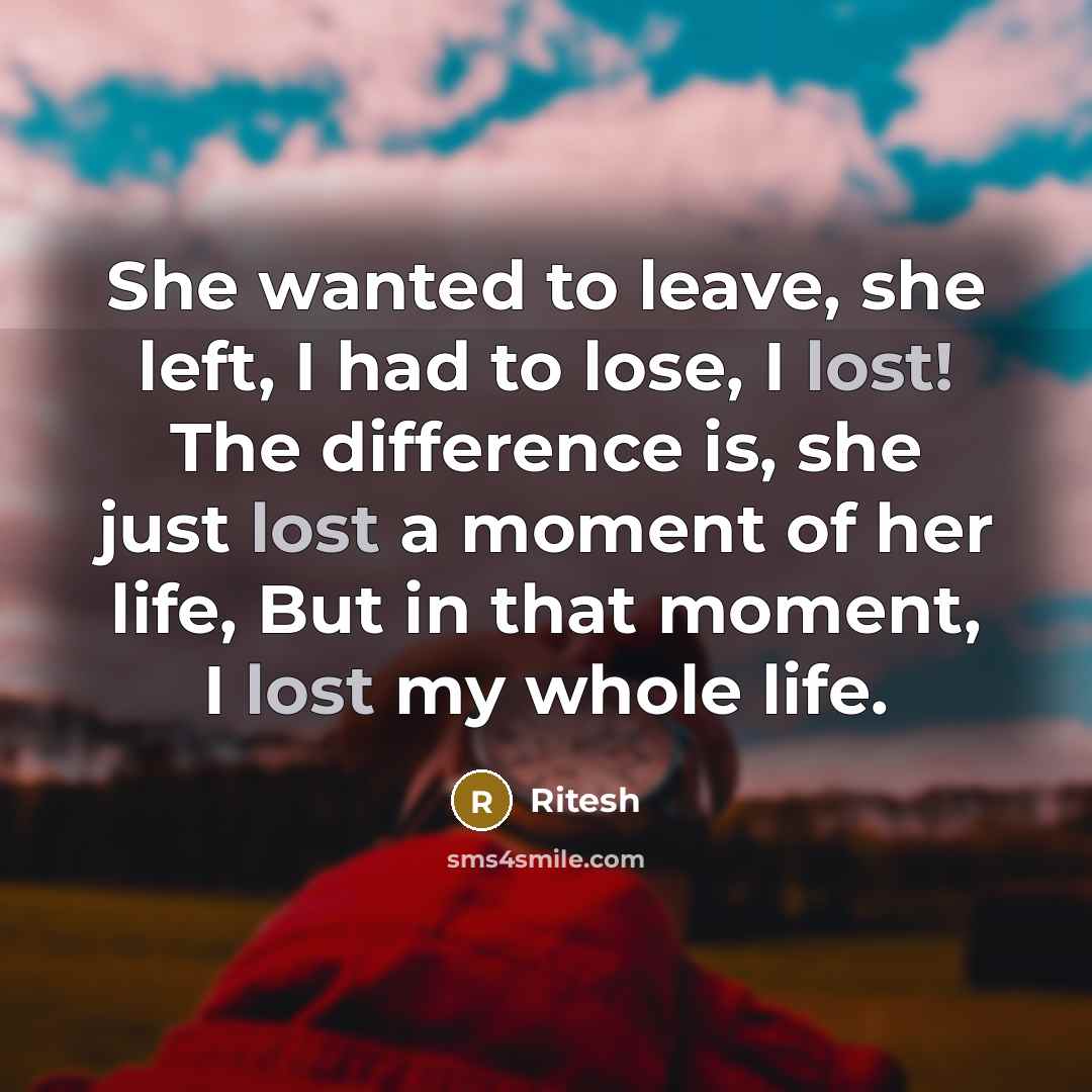 “She wanted to leave, she left, I had to lose, I lost! The difference is, she just lost a moment of her life, But in that moment, I lost my whole life.” quote by Ritesh