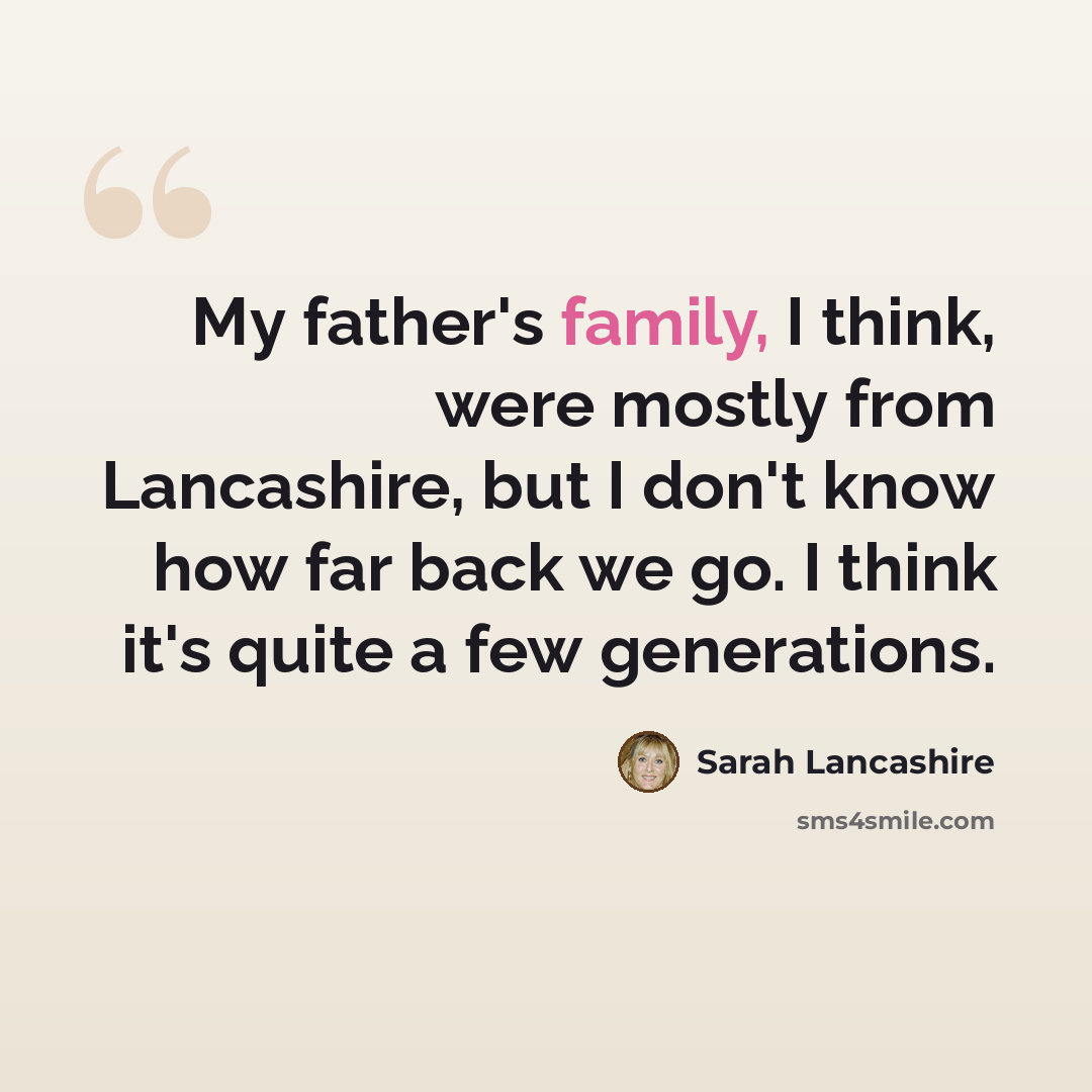 “My father's family, I think, were mostly from Lancashire, but I don't know how far back we go. I think it's quite a few generations.” quote by Sarah Lancashire