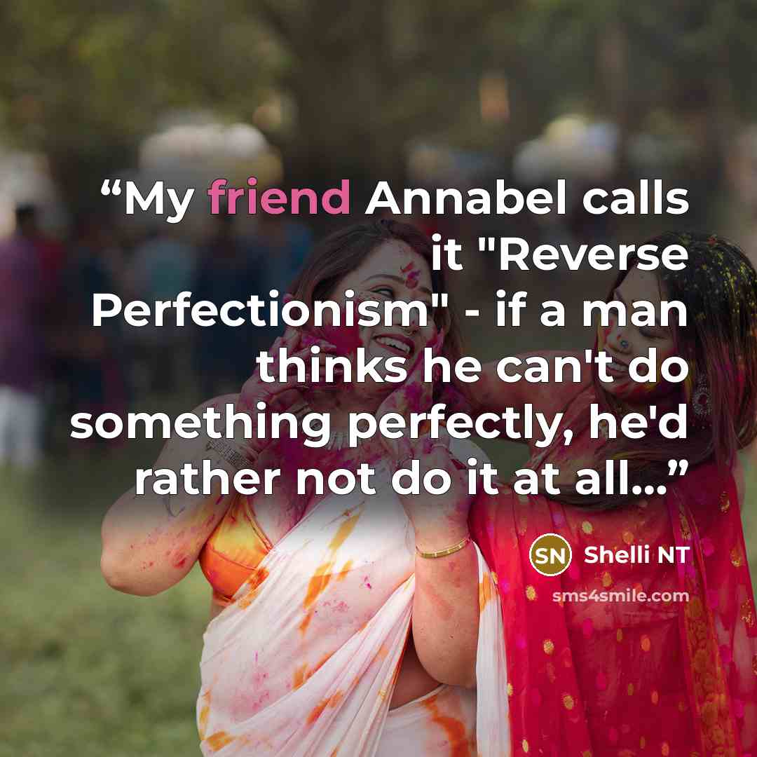 “My friend Annabel calls it "Reverse Perfectionism" - if a man thinks he can't do something perfectly, he'd rather not do it at all…” quote by Shelli NT