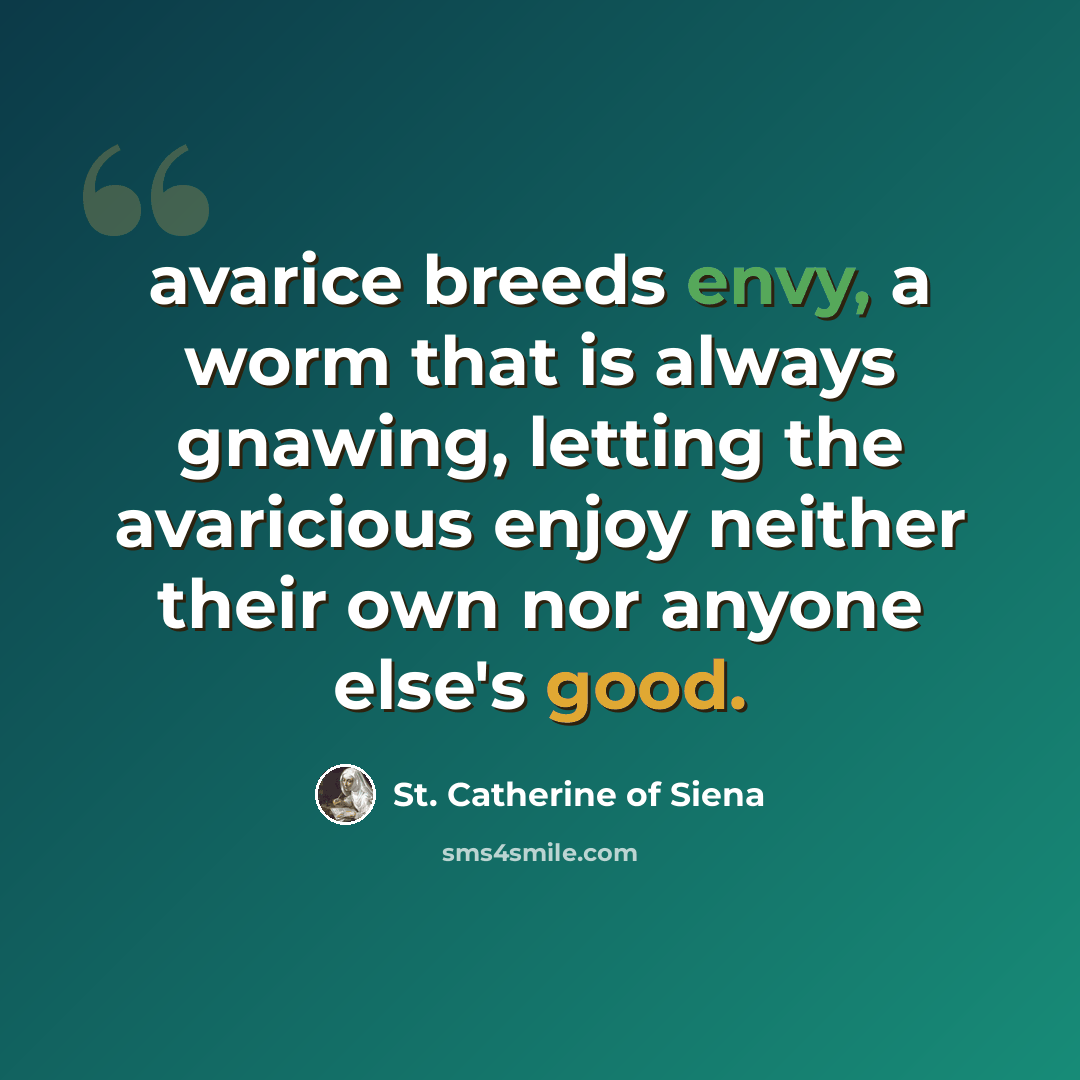 “avarice breeds envy, a worm that is always gnawing, letting the avaricious enjoy neither their own nor anyone else's good.” quote by St. Catherine of Siena