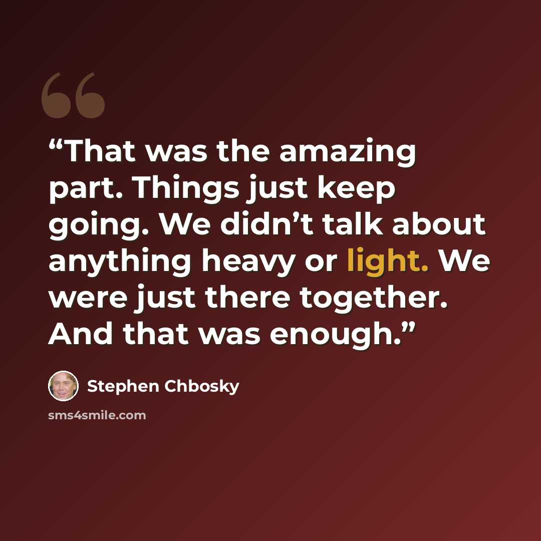 “That was the amazing part. Things just keep going. We didn’t talk about anything heavy or light. We were just there together. And that was enough.” quote by Stephen Chbosky