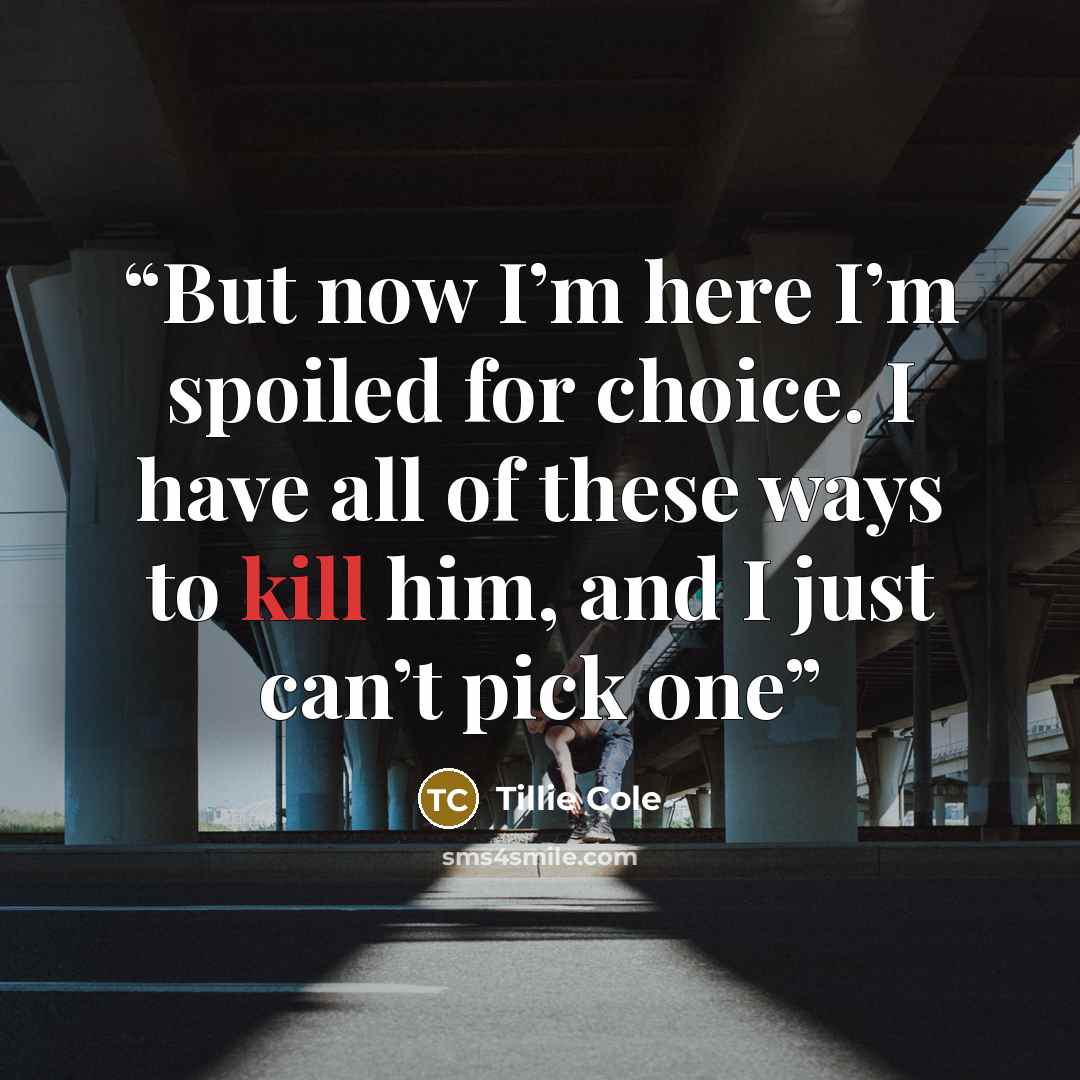 “But now I’m here I’m spoiled for choice. I have all of these ways to kill him, and I just can’t pick one” quote by Tillie Cole