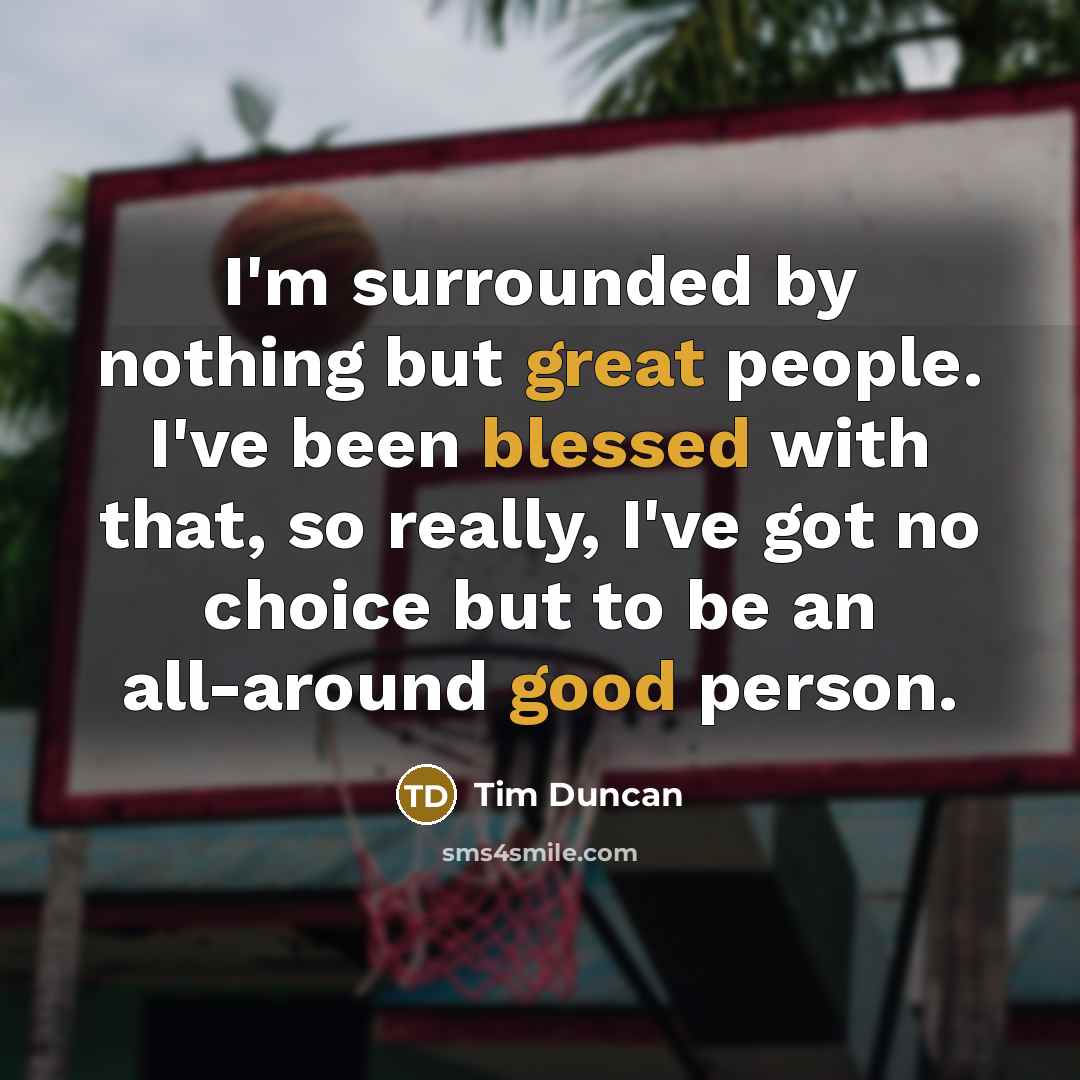 “I'm surrounded by nothing but great people. I've been blessed with that, so really, I've got no choice but to be an all-around good person.” quote by Tim Duncan