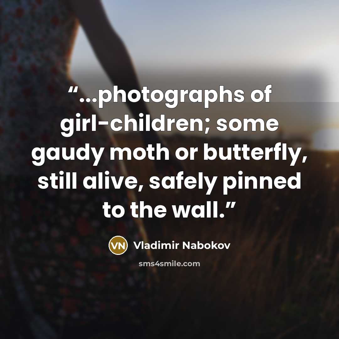 “...photographs of girl-children; some gaudy moth or butterfly, still alive, safely pinned to the wall.” quote by Vladimir Nabokov