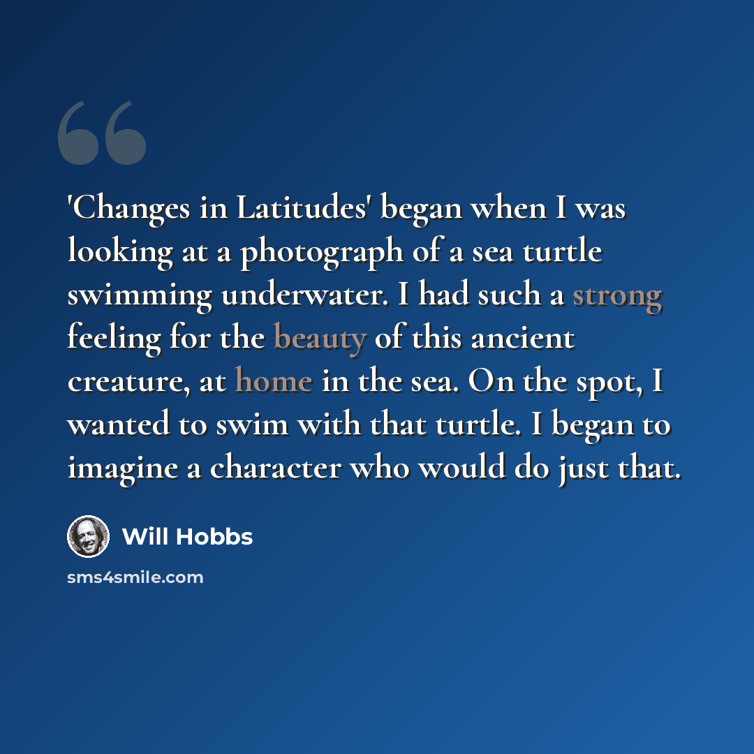 “'Changes in Latitudes' began when I was looking at a photograph of a sea turtle swimming underwater. I had such a strong feeling for the beauty of this ancient creature, at home in the sea. On the spot, I wanted to swim with that turtle. I began to imagine a character who would do just that.” quote by Will Hobbs